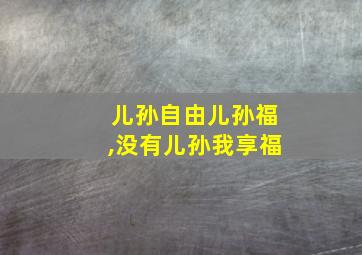 儿孙自由儿孙福,没有儿孙我享福