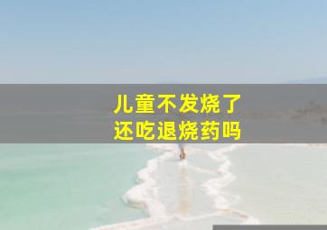 儿童不发烧了还吃退烧药吗