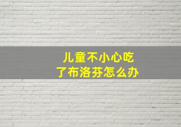 儿童不小心吃了布洛芬怎么办