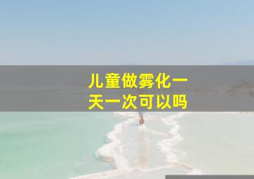 儿童做雾化一天一次可以吗