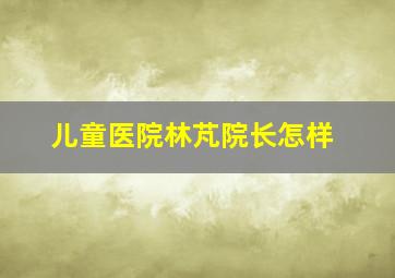 儿童医院林芃院长怎样