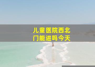 儿童医院西北门能进吗今天