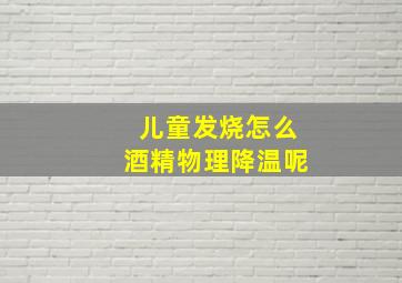 儿童发烧怎么酒精物理降温呢