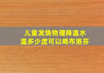 儿童发烧物理降温水温多少度可以喝布洛芬