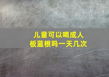 儿童可以喝成人板蓝根吗一天几次