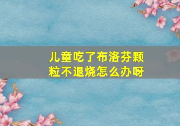 儿童吃了布洛芬颗粒不退烧怎么办呀