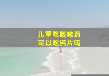 儿童吃咳嗽药可以吃钙片吗