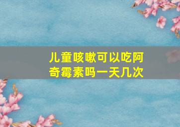 儿童咳嗽可以吃阿奇霉素吗一天几次