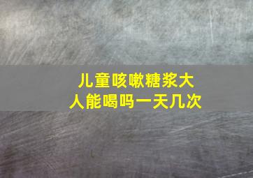 儿童咳嗽糖浆大人能喝吗一天几次