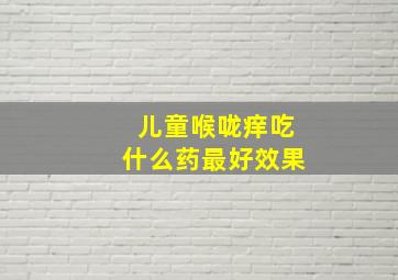 儿童喉咙痒吃什么药最好效果