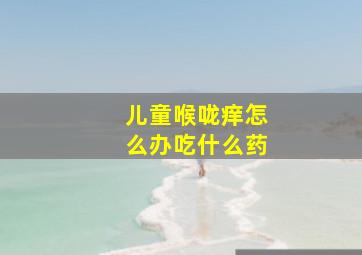 儿童喉咙痒怎么办吃什么药