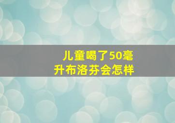 儿童喝了50毫升布洛芬会怎样