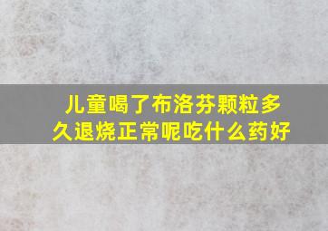 儿童喝了布洛芬颗粒多久退烧正常呢吃什么药好