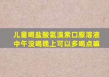 儿童喝盐酸氨溴索口服溶液中午没喝晚上可以多喝点嘛