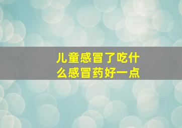 儿童感冒了吃什么感冒药好一点