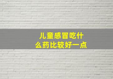 儿童感冒吃什么药比较好一点