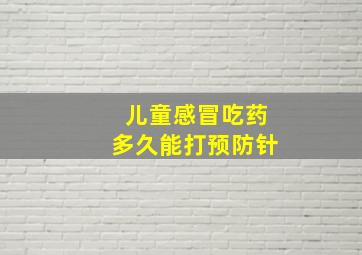 儿童感冒吃药多久能打预防针