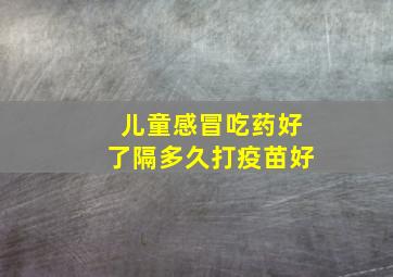 儿童感冒吃药好了隔多久打疫苗好