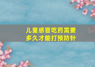 儿童感冒吃药需要多久才能打预防针