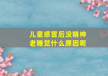 儿童感冒后没精神老睡觉什么原因呢