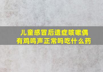 儿童感冒后遗症咳嗽偶有鸡鸣声正常吗吃什么药