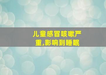 儿童感冒咳嗽严重,影响到睡眠