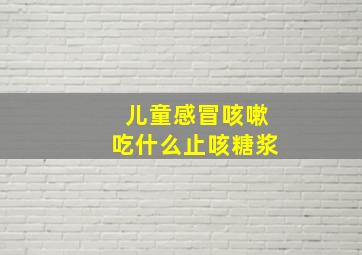 儿童感冒咳嗽吃什么止咳糖浆