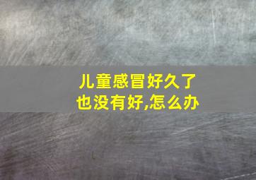 儿童感冒好久了也没有好,怎么办