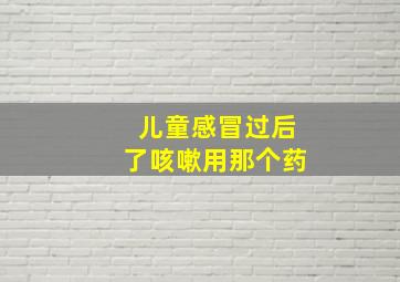 儿童感冒过后了咳嗽用那个药