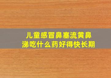 儿童感冒鼻塞流黄鼻涕吃什么药好得快长期