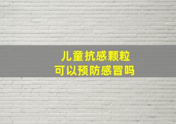 儿童抗感颗粒可以预防感冒吗