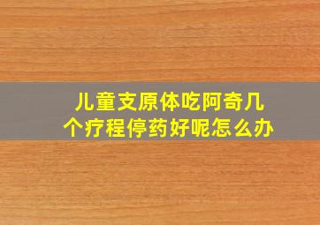 儿童支原体吃阿奇几个疗程停药好呢怎么办