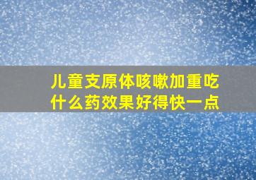 儿童支原体咳嗽加重吃什么药效果好得快一点