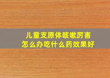 儿童支原体咳嗽厉害怎么办吃什么药效果好