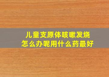 儿童支原体咳嗽发烧怎么办呢用什么药最好