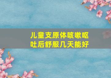 儿童支原体咳嗽呕吐后舒服几天能好