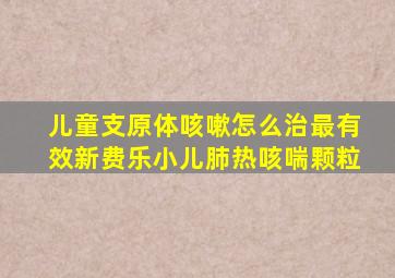 儿童支原体咳嗽怎么治最有效新费乐小儿肺热咳喘颗粒