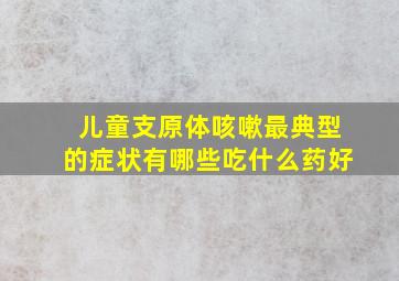 儿童支原体咳嗽最典型的症状有哪些吃什么药好