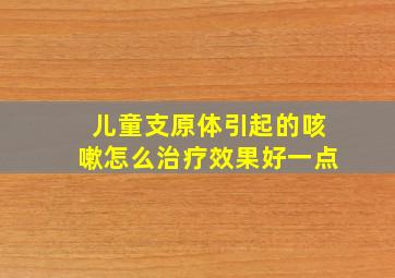 儿童支原体引起的咳嗽怎么治疗效果好一点