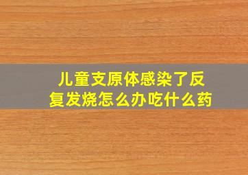 儿童支原体感染了反复发烧怎么办吃什么药