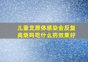 儿童支原体感染会反复高烧吗吃什么药效果好