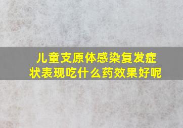 儿童支原体感染复发症状表现吃什么药效果好呢