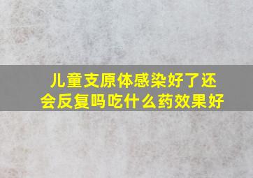 儿童支原体感染好了还会反复吗吃什么药效果好