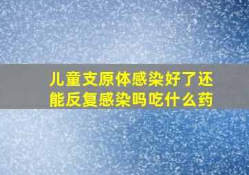 儿童支原体感染好了还能反复感染吗吃什么药