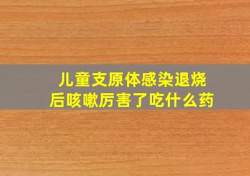 儿童支原体感染退烧后咳嗽厉害了吃什么药