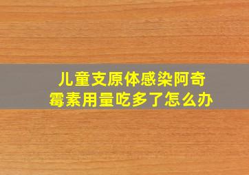 儿童支原体感染阿奇霉素用量吃多了怎么办