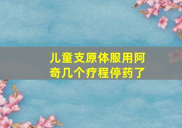 儿童支原体服用阿奇几个疗程停药了