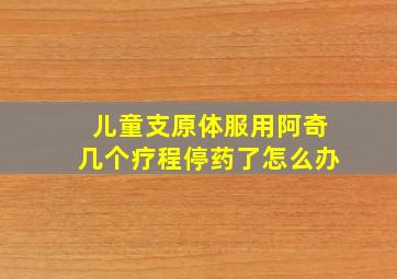 儿童支原体服用阿奇几个疗程停药了怎么办