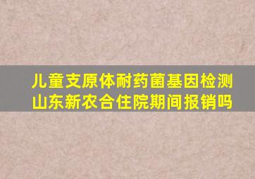 儿童支原体耐药菌基因检测山东新农合住院期间报销吗