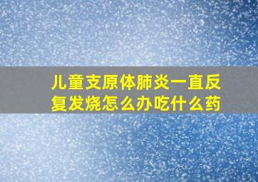 儿童支原体肺炎一直反复发烧怎么办吃什么药